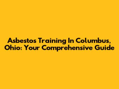 Asbestos Training In Columbus, Ohio: Your Comprehensive Guide
