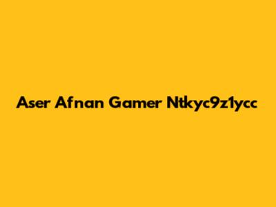 Aser Afnan Gamer Ntkyc9z1ycc