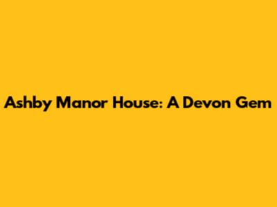 Ashby Manor House: A Devon Gem