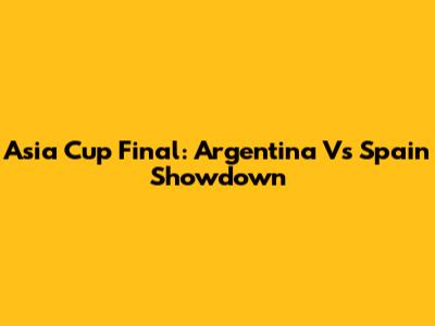 Asia Cup Final: Argentina Vs Spain Showdown