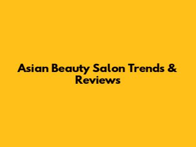 Asian Beauty Salon Trends & Reviews