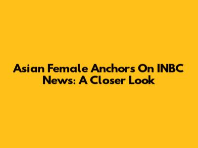 Asian Female Anchors On INBC News: A Closer Look
