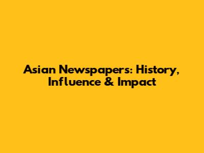 Asian Newspapers: History, Influence & Impact