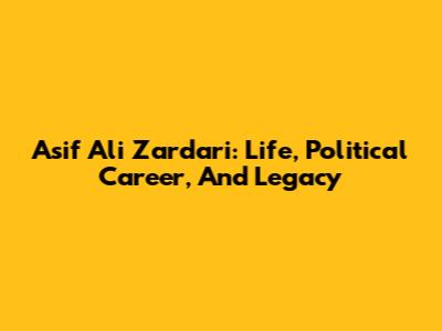 Asif Ali Zardari: Life, Political Career, And Legacy