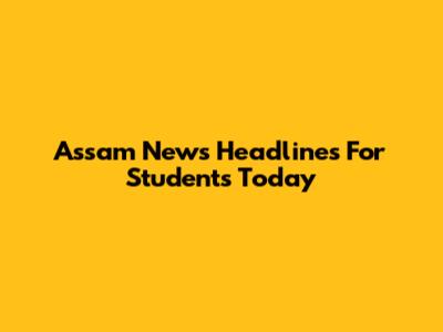 Assam News Headlines For Students Today