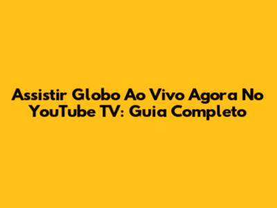 Assistir Globo Ao Vivo Agora No YouTube TV: Guia Completo