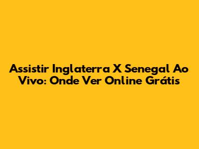 Assistir Inglaterra X Senegal Ao Vivo: Onde Ver Online Grátis