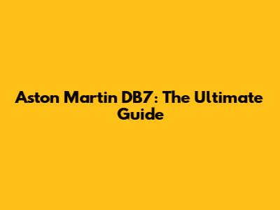 Aston Martin DB7: The Ultimate Guide