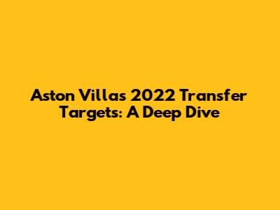 Aston Villa's 2022 Transfer Targets: A Deep Dive