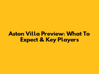Aston Villa Preview: What To Expect & Key Players