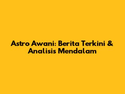 Astro Awani: Berita Terkini & Analisis Mendalam