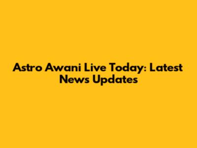 Astro Awani Live Today: Latest News Updates