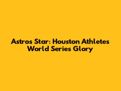 Astros Star: Houston Athlete's World Series Glory