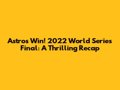Astros Win! 2022 World Series Final: A Thrilling Recap