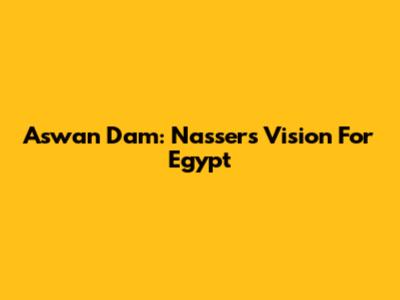 Aswan Dam: Nasser's Vision For Egypt