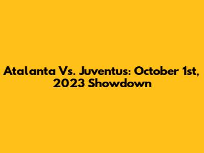 Atalanta Vs. Juventus: October 1st, 2023 Showdown