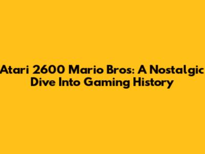 Atari 2600 Mario Bros: A Nostalgic Dive Into Gaming History