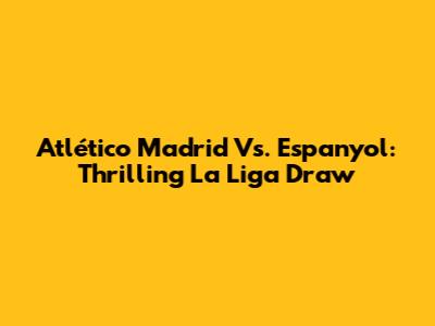 Atlético Madrid Vs. Espanyol: Thrilling La Liga Draw