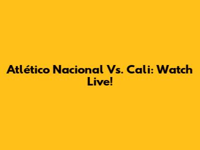 Atlético Nacional Vs. Cali: Watch Live!