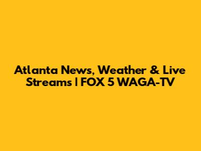 Atlanta News, Weather & Live Streams | FOX 5 WAGA-TV