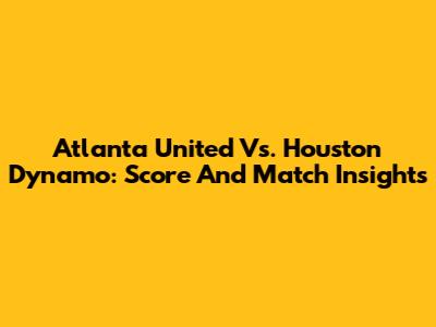 Atlanta United Vs. Houston Dynamo: Score And Match Insights