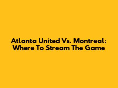 Atlanta United Vs. Montreal: Where To Stream The Game