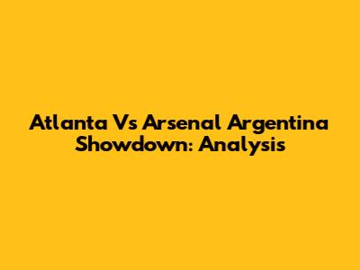 Atlanta Vs Arsenal Argentina Showdown: Analysis