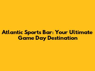 Atlantic Sports Bar: Your Ultimate Game Day Destination