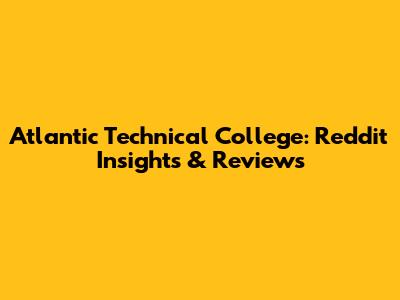 Atlantic Technical College: Reddit Insights & Reviews