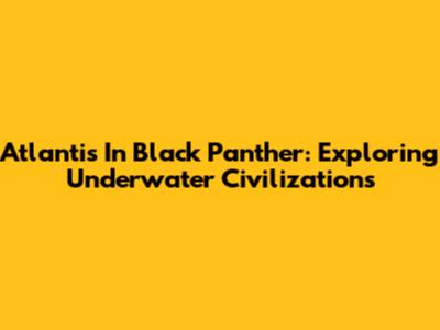Atlantis In Black Panther: Exploring Underwater Civilizations
