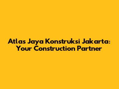 Atlas Jaya Konstruksi Jakarta: Your Construction Partner