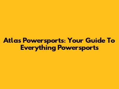 Atlas Powersports: Your Guide To Everything Powersports