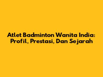 Atlet Badminton Wanita India: Profil, Prestasi, Dan Sejarah