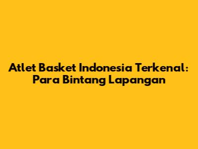 Atlet Basket Indonesia Terkenal: Para Bintang Lapangan