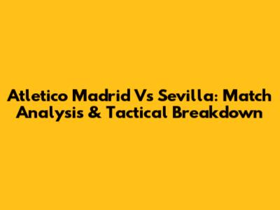Atletico Madrid Vs Sevilla: Match Analysis & Tactical Breakdown