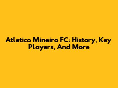 Atletico Mineiro FC: History, Key Players, And More