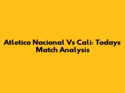 Atletico Nacional Vs Cali: Today's Match Analysis