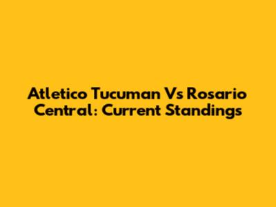Atletico Tucuman Vs Rosario Central: Current Standings