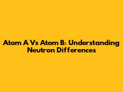 Atom A Vs Atom B: Understanding Neutron Differences