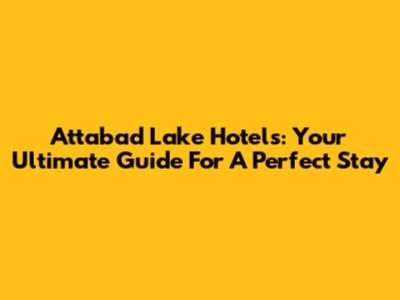 Attabad Lake Hotels: Your Ultimate Guide For A Perfect Stay