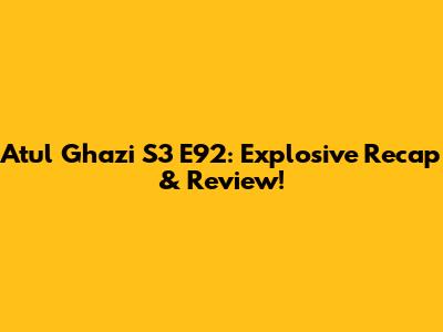 Atul Ghazi S3 E92: Explosive Recap & Review!