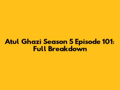 Atul Ghazi Season 5 Episode 101: Full Breakdown