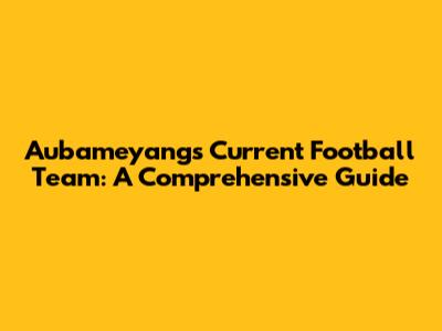 Aubameyang's Current Football Team: A Comprehensive Guide