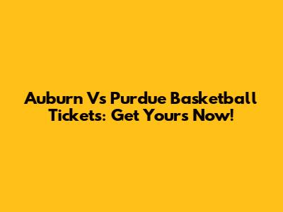 Auburn Vs Purdue Basketball Tickets: Get Yours Now!