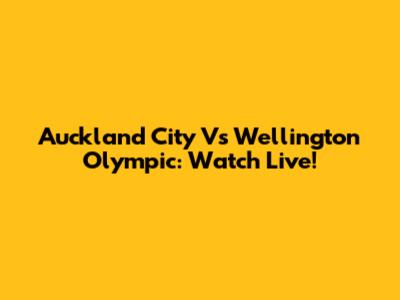 Auckland City Vs Wellington Olympic: Watch Live!