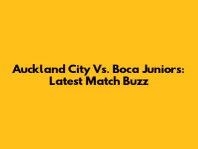 Auckland City Vs. Boca Juniors: Latest Match Buzz