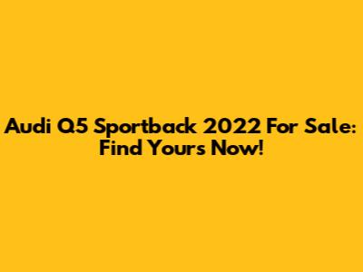 Audi Q5 Sportback 2022 For Sale: Find Yours Now!