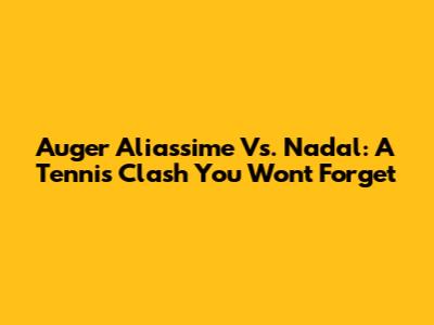 Auger Aliassime Vs. Nadal: A Tennis Clash You Won't Forget