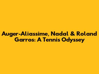 Auger-Aliassime, Nadal & Roland Garros: A Tennis Odyssey
