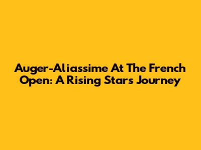 Auger-Aliassime At The French Open: A Rising Star's Journey
